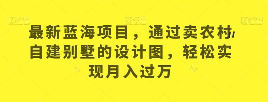 最新藍(lán)海項目，通過賣農(nóng)村自建別墅的設(shè)計圖，輕松實現(xiàn)月入過萬【揭秘】插圖