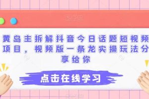 黃島主拆解抖音今日話題短視頻項目，視頻版一條龍實操玩法分享給你