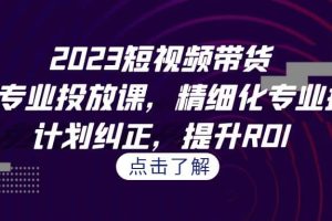 2023短視頻帶貨-千川專業(yè)投放課，精細化專業(yè)投放，計劃糾正，提升ROI