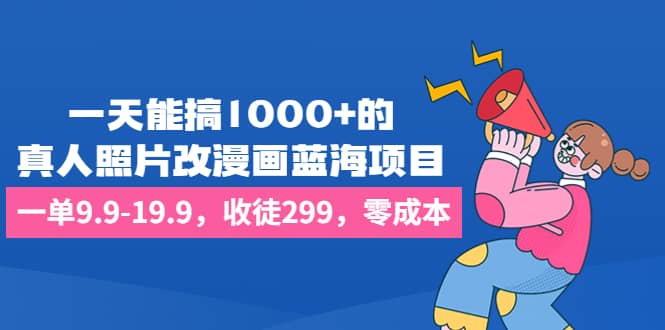 一天能搞1000 的，真人照片改漫畫藍(lán)海項(xiàng)目，一單9.9-19.9，收徒299，零成本插圖