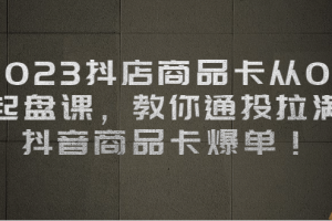 2023抖店商品卡從0-1 起盤課，教你通投拉滿，抖音商品卡爆單