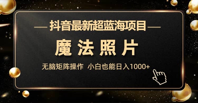 抖音最新超藍海項目，魔法照片，無腦矩陣操作，小白也能日入1000插圖