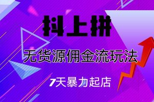 抖上拼無貨源傭金流玩法，7天暴力起店，月入過萬