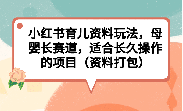 小紅書育兒資料玩法，母嬰長(zhǎng)賽道，適合長(zhǎng)久操作的項(xiàng)目（資料打包）插圖