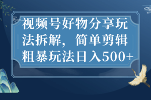 視頻號好物分享玩法拆解，簡單剪輯粗暴玩法日入500