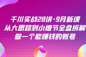 千川實戰(zhàn)28講·9月新課：從大思路到小細節(jié)全盤拆解，做一個能賺錢的賬號