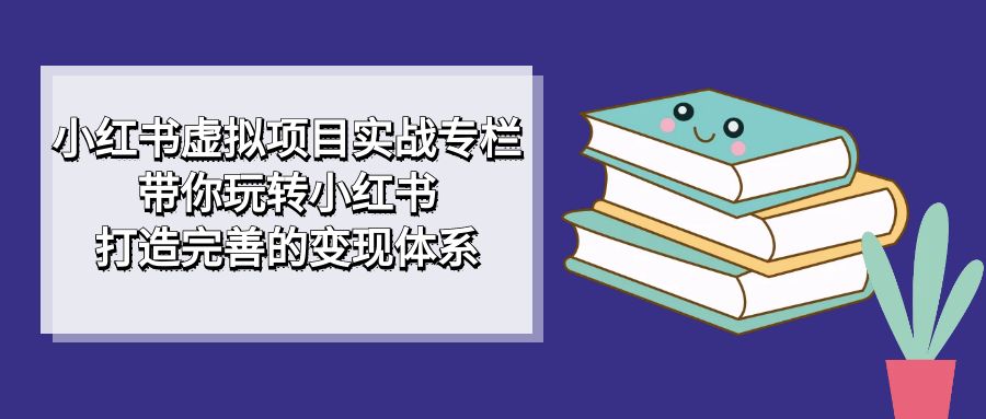 小紅書虛擬項目實戰(zhàn)專欄，帶你玩轉(zhuǎn)小紅書，打造完善的變現(xiàn)體系插圖