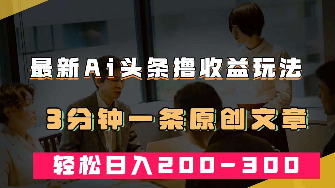 最新AI頭條擼收益熱門領域玩法，3分鐘一條原創文章，輕松日入200-300＋插圖