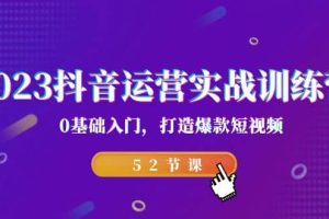 2023抖音運營實戰訓練營，0基礎入門，打造爆款短視頻（52節課）