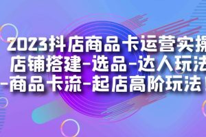 2023抖店商品卡運營實操：店鋪搭建-選品-達人玩法-商品卡流-起店高階玩玩