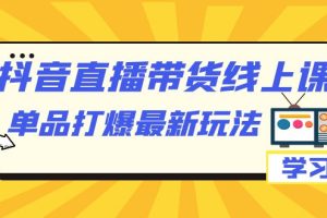 抖音·直播帶貨線上課，單品打爆最新玩法（12節課）