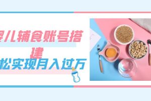 緊跟時代發展，嬰兒輔食賬號搭建，輕松實現月入過萬（教程 素材）
