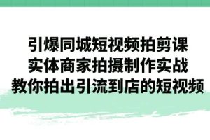 引爆同城-短視頻拍剪課：實體商家拍攝制作實戰，教你拍出引流到店的短視頻