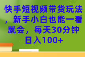 快手短視頻帶貨玩法，新手小白也能一看就會，每天30分鐘日入100