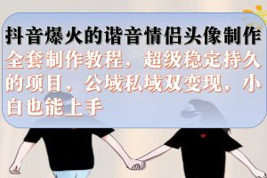 抖音爆火的諧音情侶頭像制作全套制作教程，超級穩(wěn)定持久，公域私域雙變現(xiàn)