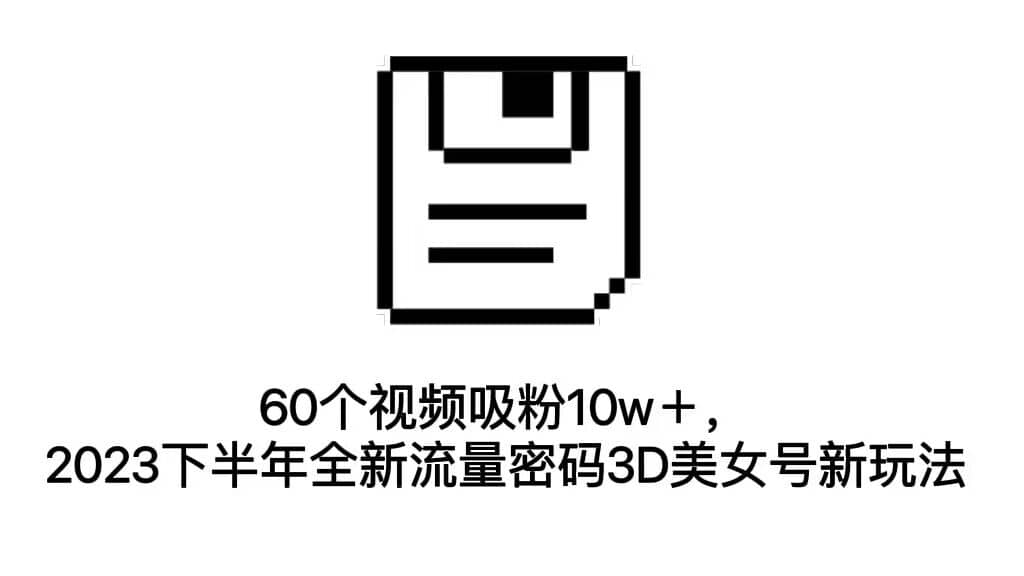 60個視頻吸粉10w＋，2023下半年全新流量密碼3D美女號新玩法（教程 資源）插圖