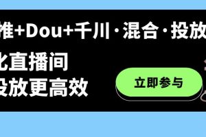 隨心推 Dou 千川·混合·投放新玩法，優化直播間使投放更高效