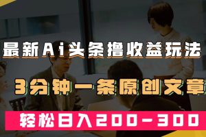 最新AI頭條擼收益熱門領域玩法，3分鐘一條原創文章，輕松日入200-300＋