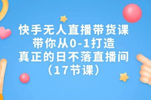 快手無人直播帶貨課，帶你從0-1打造，真正的日不落直播間（17節(jié)課）