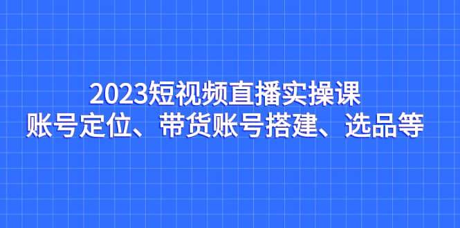 2023短視頻直播實(shí)操課，賬號(hào)定位、帶貨賬號(hào)搭建、選品等插圖