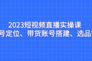 2023短視頻直播實(shí)操課，賬號(hào)定位、帶貨賬號(hào)搭建、選品等