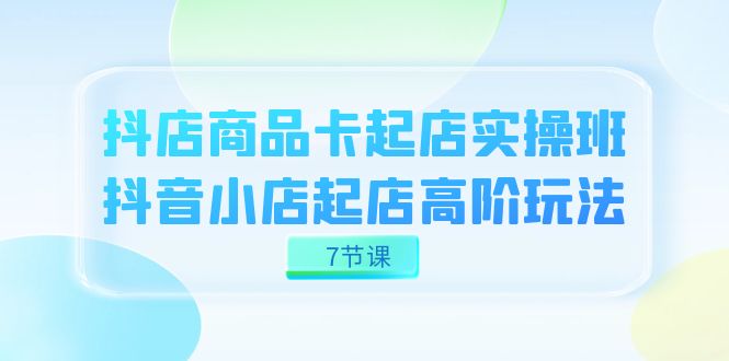 抖店-商品卡起店實(shí)戰(zhàn)班，抖音小店起店高階玩法（7節(jié)課）插圖