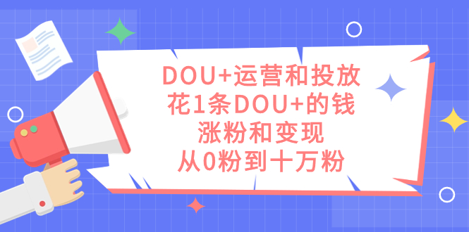 DOU 運營和投放，花1條DOU 的錢，漲粉和變現(xiàn)，從0粉到十萬粉插圖