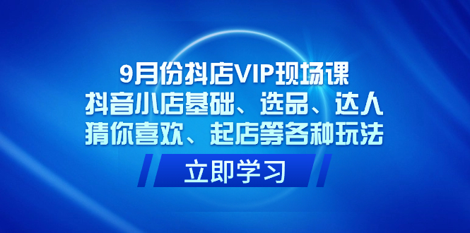 9月份抖店VIP現場課，抖音小店基礎、選品、達人、猜你喜歡、起店等各種玩法插圖