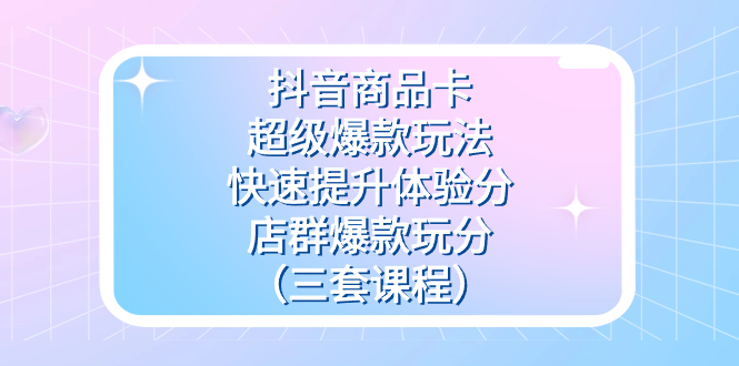抖音商品卡-超級爆款玩法 快速提升體驗分 店群爆款玩分（三套課程）插圖