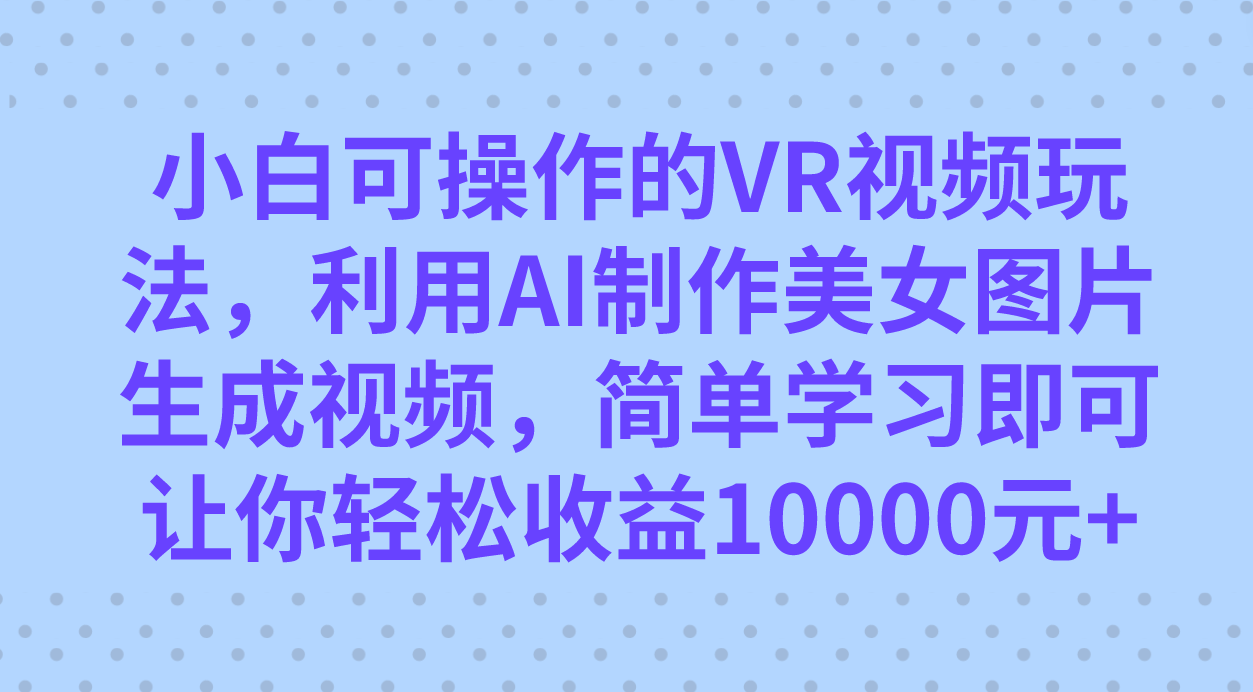 小白可操作的VR視頻玩法，利用AI制作美女圖片生成視頻，你輕松收益10000插圖
