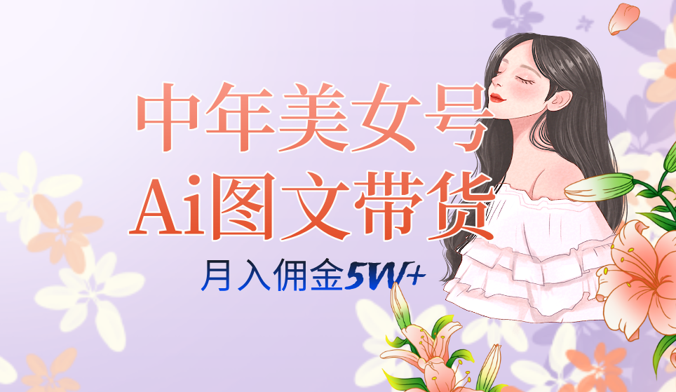 中年美女號ai圖文帶貨3.0玩法，單號月入五位數，可多賬號矩陣，全AI創作插圖