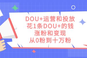 DOU 運營和投放，花1條DOU 的錢，漲粉和變現(xiàn)，從0粉到十萬粉