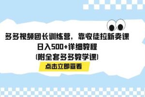 多多視頻團(tuán)長訓(xùn)練營，靠收徒拉新賣課，日入500 詳細(xì)教程(附全套多多教學(xué)課)