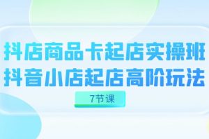 抖店-商品卡起店實(shí)戰(zhàn)班，抖音小店起店高階玩法（7節(jié)課）