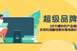 超級/品牌課，3步引爆你的產品銷量，實現利潤翻倍教你落地做好品牌的課
