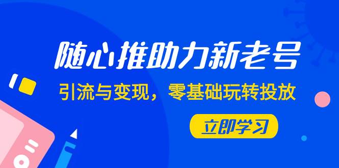 隨心推-助力新老號，引流與變現，零基礎玩轉投放（7節課）插圖