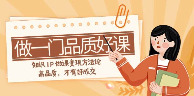 如何做一門·品質好課，知識IP做課變現方法論，高品質，才有好成交（11節）插圖