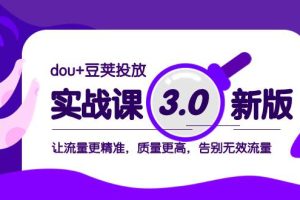 dou 豆莢投放實戰(zhàn)課3.0新版，讓流量更精準(zhǔn)，質(zhì)量更高，告別無效流量