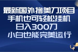 國(guó)外擼美刀項(xiàng)目，手機(jī)也可操作，輕松掛機(jī)操作，日入300刀 小白也能完美運(yùn)行