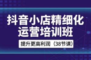 抖音小店-精細化運營培訓班，提升更高利潤（38節課）