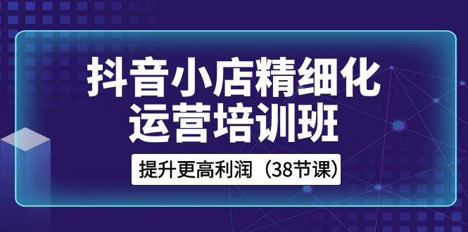 抖音小店-精細化運營培訓班，提升更高利潤（38節課）插圖