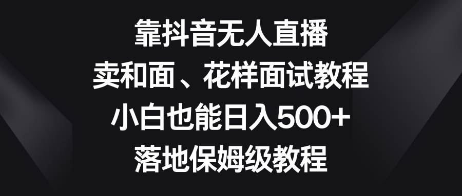 靠抖音無人直播，賣和面、花樣面試教程，小白也能日入500 ，落地保姆級教程插圖
