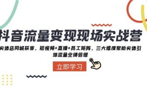 抖音·流量變現現場實戰營：實體店同城獲客，短視頻 直播 員工矩陣，三大維度幫助實體引爆流量業績倍增