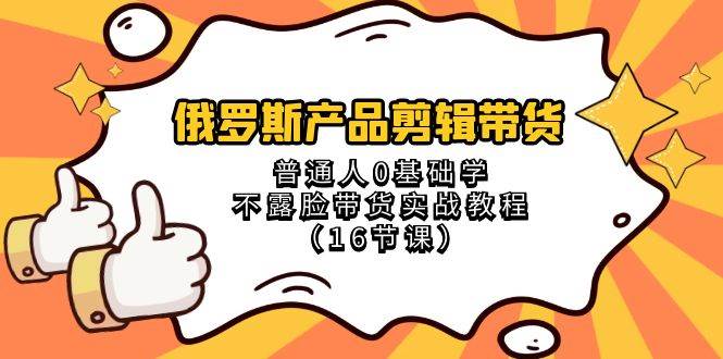 俄羅斯 產品剪輯帶貨，普通人0基礎學不露臉帶貨實戰教程（16節課）插圖