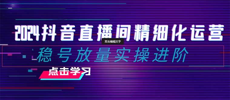 2024抖音直播間精細(xì)化運(yùn)營：穩(wěn)號放量實(shí)操進(jìn)階 選品/排品/起號/小店隨心推/千川付費(fèi)如何去投放插圖