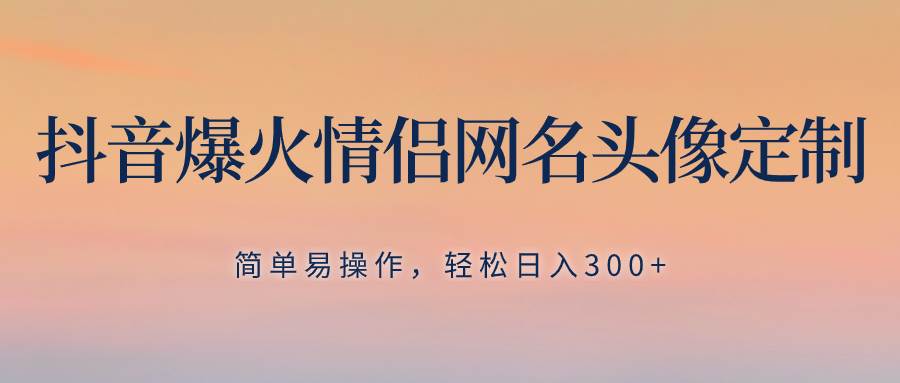 抖音爆火情侶網(wǎng)名頭像定制，簡單易操作，輕松日入300 ，無需養(yǎng)號插圖