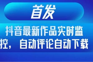首發抖音最新作品實時監控，自動評論自動下載