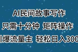 AI民間故事寫作，只需十分鐘，矩陣操作，引爆流量主，輕松日入300+