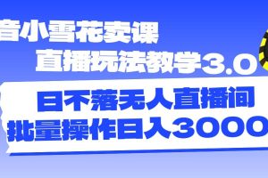 抖音小雪花賣課直播玩法教學3.0，日不落無人直播間，批量操作日入3000+