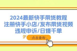 2024最新快手帶貨教程：注冊快手小店/發布帶貨視頻/違規申訴/日爆千單